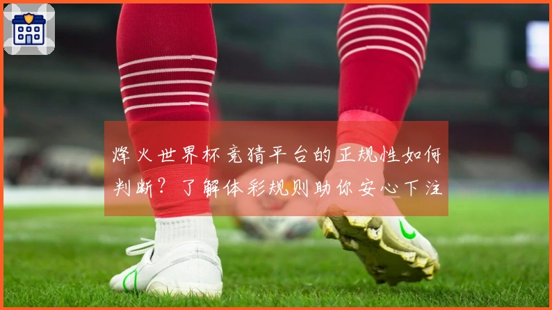 烽火世界杯竞猜平台的正规性如何判断？了解体彩规则助你安心下注