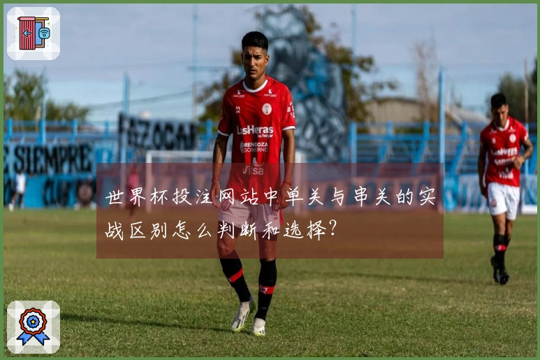 世界杯投注网站中单关与串关的实战区别怎么判断和选择？