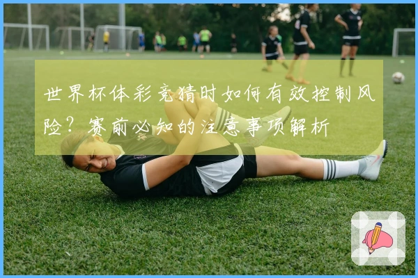 世界杯体彩竞猜时如何有效控制风险？赛前必知的注意事项解析
