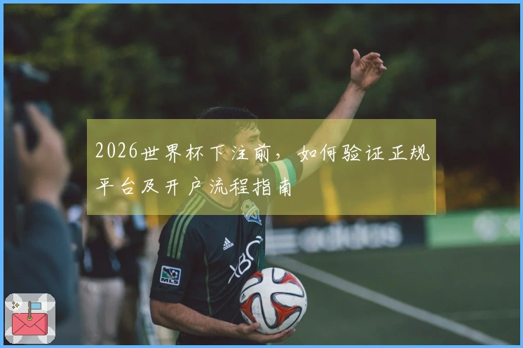 2026世界杯下注前，如何验证正规平台及开户流程指南